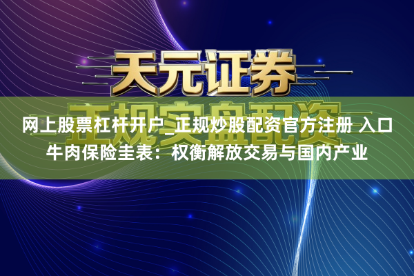网上股票杠杆开户_正规炒股配资官方注册 入口牛肉保险圭表：权衡解放交易与国内产业