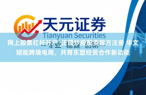 网上股票杠杆开户_正规炒股配资官方注册 华文赋能跨境电商，共育东盟经贸合作新动能