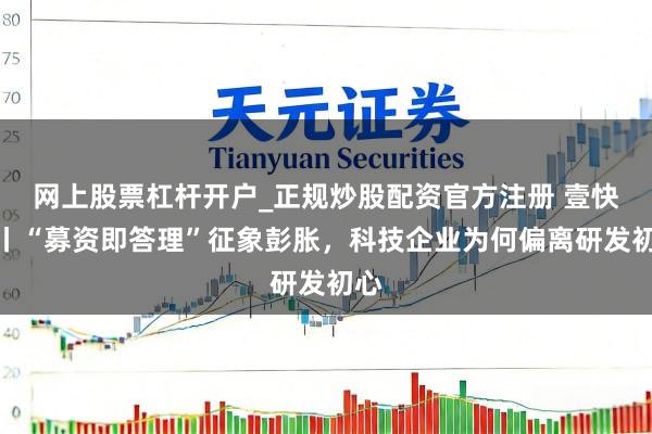 网上股票杠杆开户_正规炒股配资官方注册 壹快评丨“募资即答理”征象彭胀，科技企业为何偏离研发初心