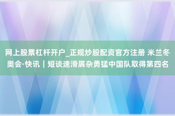 网上股票杠杆开户_正规炒股配资官方注册 米兰冬奥会·快讯｜短谈速滑羼杂勇猛中国队取得第四名