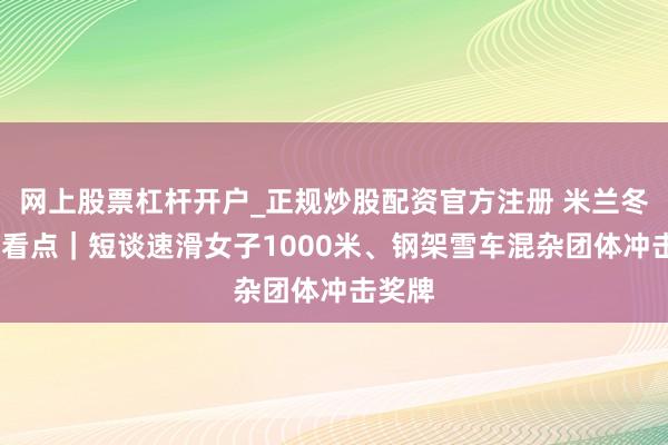 网上股票杠杆开户_正规炒股配资官方注册 米兰冬奥会·看点｜短谈速滑女子1000米、钢架雪车混杂团体冲击奖牌