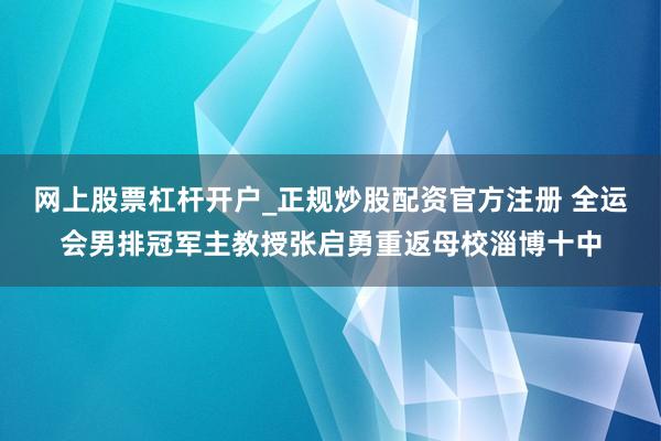 网上股票杠杆开户_正规炒股配资官方注册 全运会男排冠军主教授张启勇重返母校淄博十中