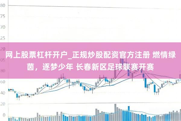 网上股票杠杆开户_正规炒股配资官方注册 燃情绿茵，逐梦少年 长春新区足球联赛开赛