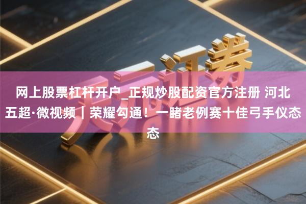 网上股票杠杆开户_正规炒股配资官方注册 河北五超·微视频｜荣耀勾通！一睹老例赛十佳弓手仪态
