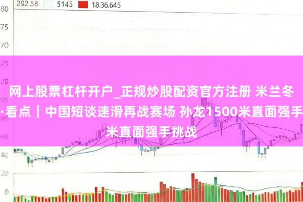 网上股票杠杆开户_正规炒股配资官方注册 米兰冬奥会·看点|中国短谈速滑再战赛场 孙龙1500米直面强手挑战