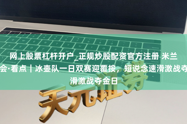 网上股票杠杆开户_正规炒股配资官方注册 米兰冬奥会·看点｜冰壶队一日双赛迎覆按，短说念速滑激战夺金日