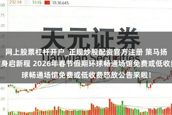 网上股票杠杆开户_正规炒股配资官方注册 策马扬鞭展活力 新春健身启新程 2026年春节假期环球畅通场馆免费或低收费怒放公告来啦！