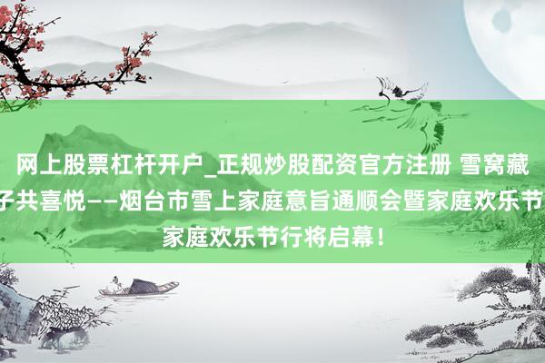 网上股票杠杆开户_正规炒股配资官方注册 雪窝藏暖意，亲子共喜悦——烟台市雪上家庭意旨通顺会暨家庭欢乐节行将启幕！
