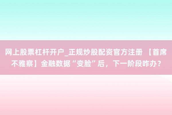 网上股票杠杆开户_正规炒股配资官方注册 【首席不雅察】金融数据“变脸”后,下一阶段咋办?