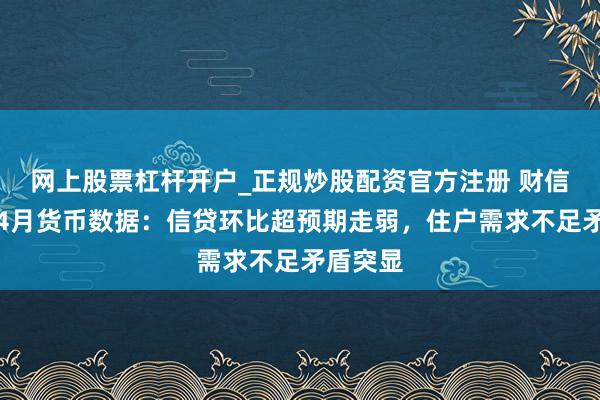 网上股票杠杆开户_正规炒股配资官方注册 财信筹备评4月货币数据：信贷环比超预期走弱，住户需求不足矛盾突显