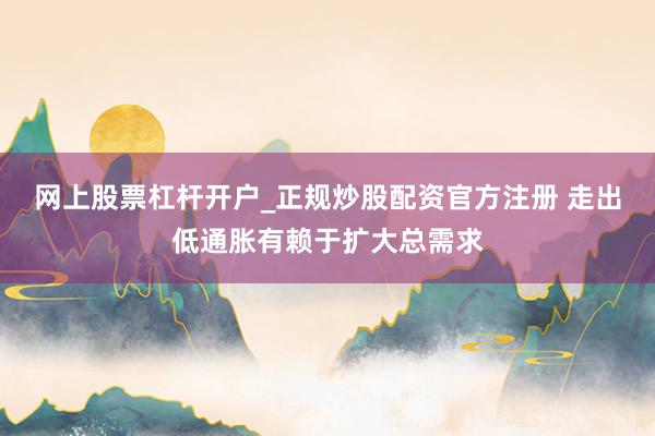 网上股票杠杆开户_正规炒股配资官方注册 走出低通胀有赖于扩大总需求
