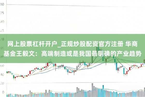 网上股票杠杆开户_正规炒股配资官方注册 华商基金王毅文:高端制造或是我国最明确的产业趋势