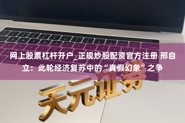 网上股票杠杆开户_正规炒股配资官方注册 邢自立：此轮经济复苏中的“真假幻象”之争