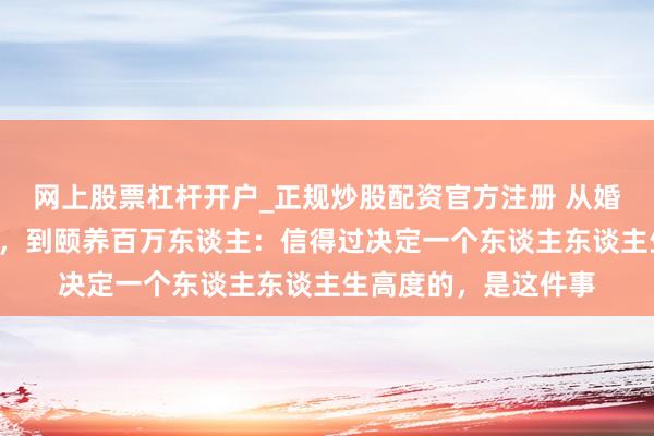网上股票杠杆开户_正规炒股配资官方注册 从婚配闹翻，跑配角8年，到颐养百万东谈主：信得过决定一个东谈主东谈主生高度的，是这件事