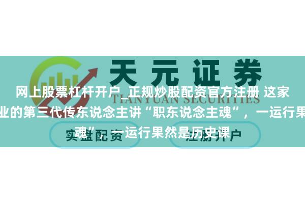 网上股票杠杆开户_正规炒股配资官方注册 这家日本百年企业的第三代传东说念主讲“职东说念主魂”,一运行果然是历史课