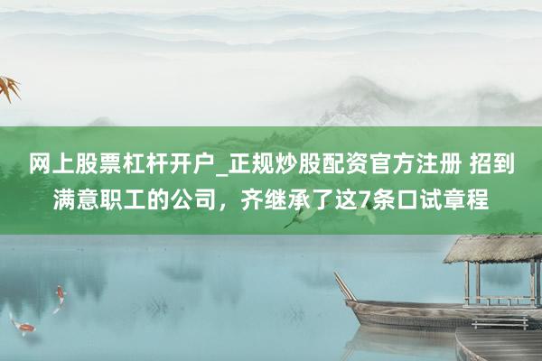 网上股票杠杆开户_正规炒股配资官方注册 招到满意职工的公司,齐继承了这7条口试章程