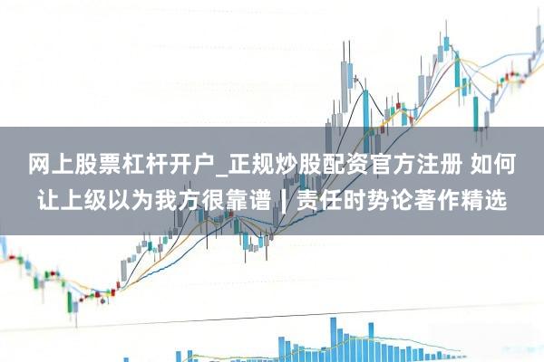 网上股票杠杆开户_正规炒股配资官方注册 如何让上级以为我方很靠谱∣责任时势论著作精选