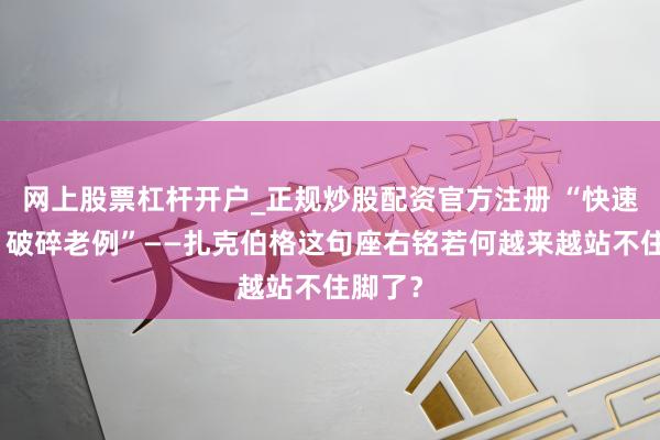 网上股票杠杆开户_正规炒股配资官方注册 “快速前进，破碎老例”——扎克伯格这句座右铭若何越来越站不住脚了？