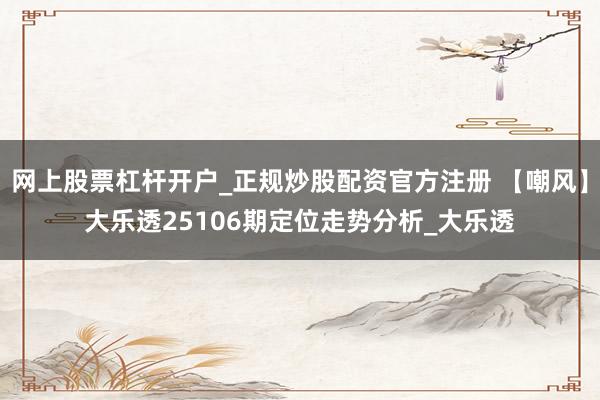 网上股票杠杆开户_正规炒股配资官方注册 【嘲风】大乐透25106期定位走势分析_大乐透