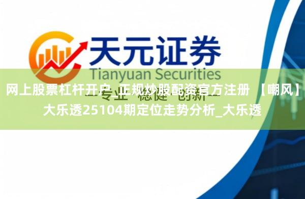 网上股票杠杆开户_正规炒股配资官方注册 【嘲风】大乐透25104期定位走势分析_大乐透