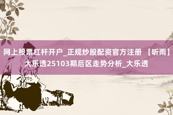 网上股票杠杆开户_正规炒股配资官方注册 【听雨】大乐透25103期后区走势分析_大乐透