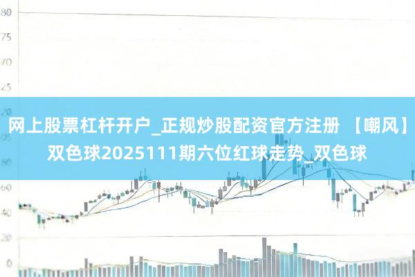 网上股票杠杆开户_正规炒股配资官方注册 【嘲风】双色球2025111期六位红球走势_双色球