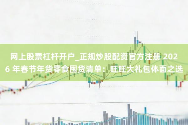 网上股票杠杆开户_正规炒股配资官方注册 2026 年春节年货零食囤货清单：旺旺大礼包体面之选