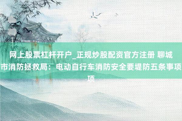 网上股票杠杆开户_正规炒股配资官方注册 聊城市消防拯救局:电动自行车消防安全要堤防五条事项