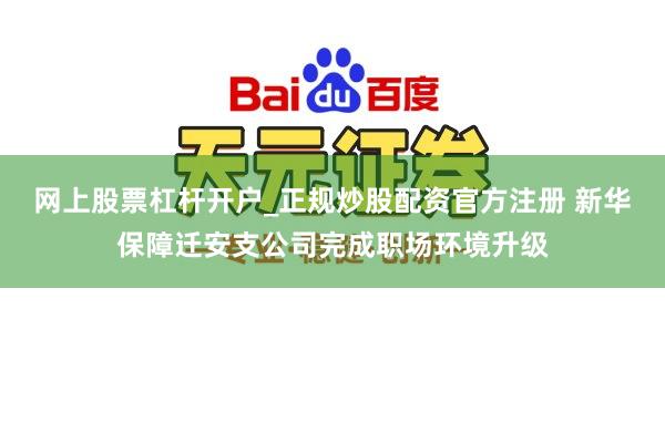 网上股票杠杆开户_正规炒股配资官方注册 新华保障迁安支公司完成职场环境升级