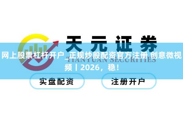 网上股票杠杆开户_正规炒股配资官方注册 创意微视频丨2026，稳！