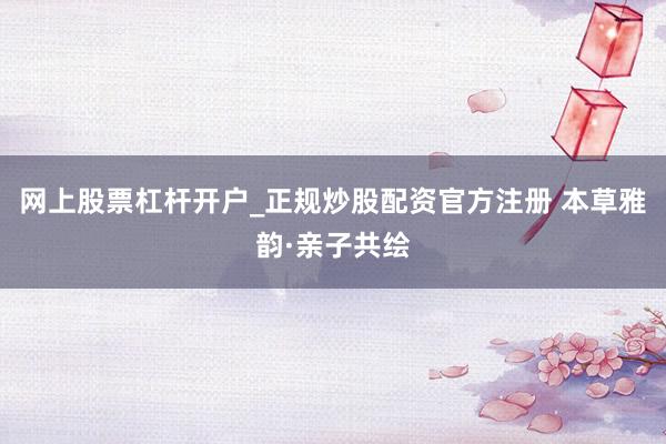 网上股票杠杆开户_正规炒股配资官方注册 本草雅韵·亲子共绘