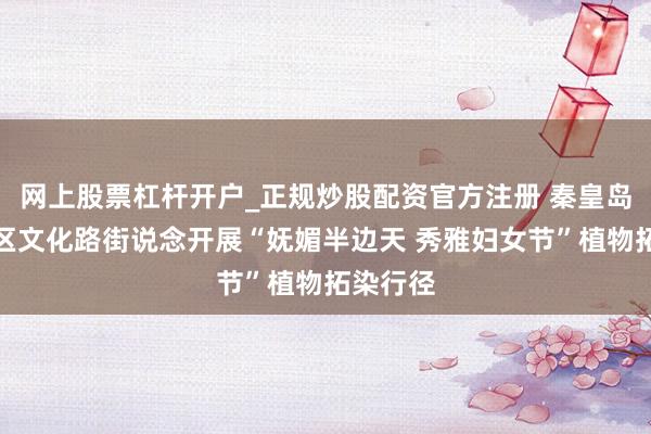 网上股票杠杆开户_正规炒股配资官方注册 秦皇岛市海港区文化路街说念开展“妩媚半边天 秀雅妇女节”植物拓染行径