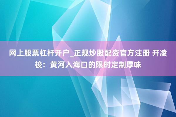 网上股票杠杆开户_正规炒股配资官方注册 开凌梭：黄河入海口的限时定制厚味