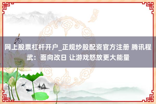 网上股票杠杆开户_正规炒股配资官方注册 腾讯程武:面向改日 让游戏怒放更大能量