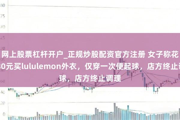 网上股票杠杆开户_正规炒股配资官方注册 女子称花1080元买lululemon外衣，仅穿一次便起球，店方终止调理
