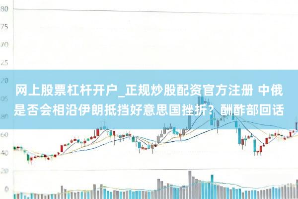 网上股票杠杆开户_正规炒股配资官方注册 中俄是否会相沿伊朗抵挡好意思国挫折？酬酢部回话