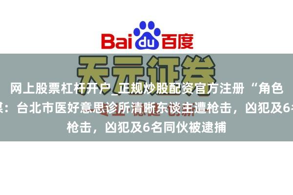 网上股票杠杆开户_正规炒股配资官方注册 “角色11次”！台媒：台北市医好意思诊所清晰东谈主遭枪击，凶犯及6名同伙被逮捕